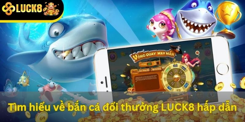 Tìm hiểu về bắn cá đổi thưởng LUCK8 hấp dẫn