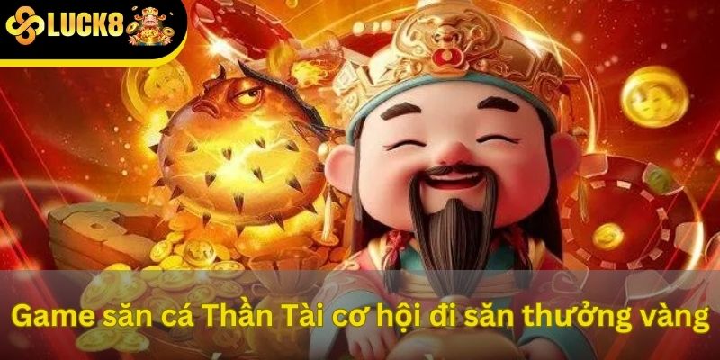 Game săn cá Thần Tài cơ hội đi săn thưởng vàng