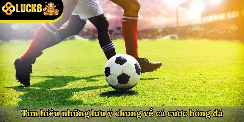 Tìm hiểu những lưu ý chung về cá cược bóng đá