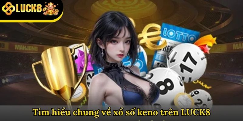 Tìm hiểu chung về xổ số keno trên LUCK8